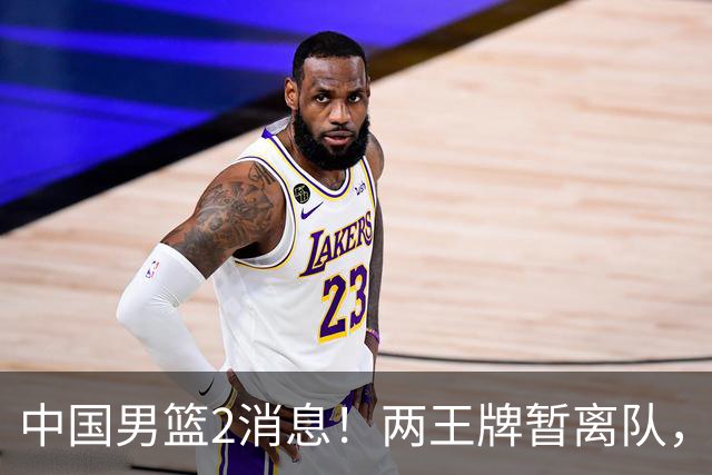 中国男篮2消息！两王牌暂离队，杨瀚森确定为国出征，郭士强最新发声