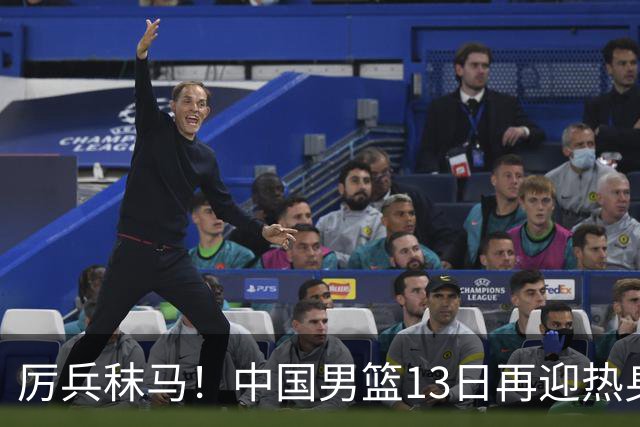 厉兵秣马！中国男篮13日再迎热身赛，冲刺世预赛第四窗口期比赛