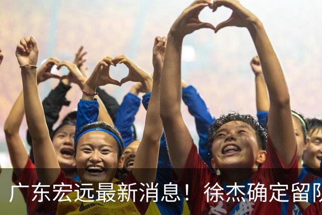 广东宏远最新消息！徐杰确定留队，补充优质中锋，外援进行调整