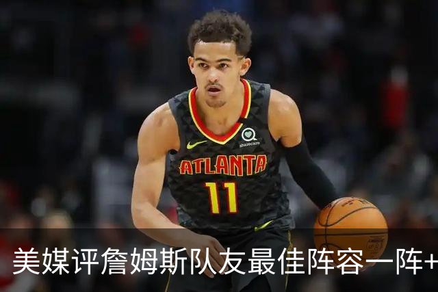 美媒评詹姆斯队友最佳阵容一阵+二阵：3位名人堂成员在列